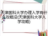 天津医科大学办理入学有什么攻略没(天津医科大学入学攻略)