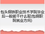 包头钢铁职业技术学院毕业后一般能干什么呢(包钢职院就业方向)