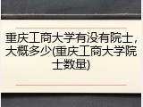 重庆工商大学有没有院士，大概多少(重庆工商大学院士数量)