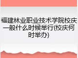 福建林业职业技术学院校庆一般什么时候举行(校庆何时举办)