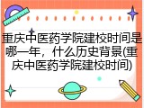 重庆中医药学院建校时间是哪一年，什么历史背景(重庆中医药学院建校时间)
