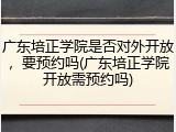 广东培正学院是否对外开放，要预约吗(广东培正学院开放需预约吗)