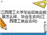 江西理工大学毕业后就业前景怎么样，毕业生去向(江西理工就业去向)