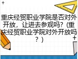 重庆经贸职业学院是否对外开放，让进去参观吗？(重庆经贸职业学院对外开放吗？)