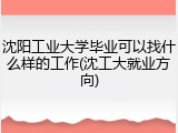 沈阳工业大学毕业可以找什么样的工作(沈工大就业方向)