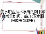 丽水职业技术学院的图书馆藏书量如何，简介(丽水职院图书馆藏书)
