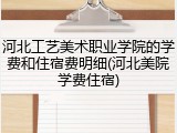 河北工艺美术职业学院的学费和住宿费明细(河北美院学费住宿)