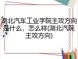 湖北汽车工业学院主攻方向是什么，怎么样(湖北汽院主攻方向)
