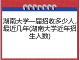 湖南大学一届招收多少人，最近几年(湖南大学近年招生人数)