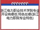 浙江电力职业技术学院专业开设有哪些,特色在哪(浙江电力职院专业特色)