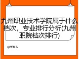 九州职业技术学院属于什么档次，专业排行分析(九州职院档次排行)