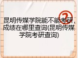 昆明传媒学院能不能考研，成绩在哪里查询(昆明传媒学院考研查询)