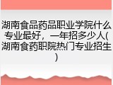 湖南食品药品职业学院什么专业最好，一年招多少人(湖南食药职院热门专业招生)