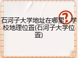 石河子大学地址在哪里，学校地理位置(石河子大学位置)