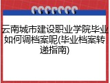 云南城市建设职业学院毕业如何调档案呢(毕业档案转递指南)