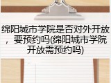 绵阳城市学院是否对外开放，要预约吗(绵阳城市学院开放需预约吗)