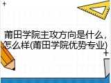 莆田学院主攻方向是什么，怎么样(莆田学院优势专业)