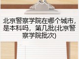 北京警察学院在哪个城市，是本科吗，第几批(北京警察学院批次)