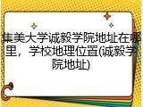 集美大学诚毅学院地址在哪里，学校地理位置(诚毅学院地址)