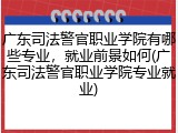 广东司法警官职业学院有哪些专业，就业前景如何(广东司法警官职业学院专业就业)