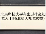 北京科技大学有出过什么知名人士吗(北科大知名校友)