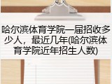 哈尔滨体育学院一届招收多少人，最近几年(哈尔滨体育学院近年招生人数)