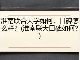 淮南联合大学如何，口碑怎么样？(淮南联大口碑如何？)