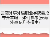 云南外事外语职业学院要招专升本吗，如何参考(云南外事专升本招生)
