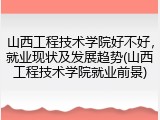 山西工程技术学院好不好，就业现状及发展趋势(山西工程技术学院就业前景)