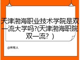 天津渤海职业技术学院是双一流大学吗?(天津渤海职院双一流？)