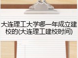 大连理工大学哪一年成立建校的(大连理工建校时间)