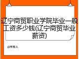 辽宁商贸职业学院毕业一般工资多少钱(辽宁商贸毕业薪资)