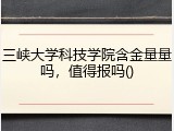 三峡大学科技学院含金量量吗，值得报吗