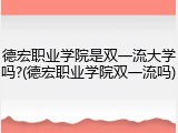 德宏职业学院是双一流大学吗?(德宏职业学院双一流吗)