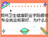 郑州卫生健康职业学院哪些专业就业前景好，为什么