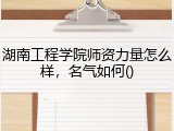 湖南工程学院师资力量怎么样，名气如何
