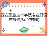 西安职业技术学院专业开设有哪些,特色在哪