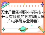 天津广播影视职业学院专业开设有哪些,特色在哪(天津广电学院专业特色)