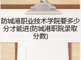 防城港职业技术学院要多少分才能进(防城港职院录取分数)