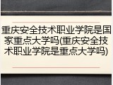 重庆安全技术职业学院是国家重点大学吗(重庆安全技术职业学院是重点大学吗)