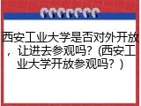 西安工业大学是否对外开放，让进去参观吗？(西安工业大学开放参观吗？)