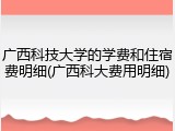 广西科技大学的学费和住宿费明细(广西科大费用明细)