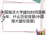 中国海洋大学建校时间是哪一年，什么历史背景(中国海大建校背景)