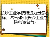 长沙工业学院师资力量怎么样，名气如何(长沙工业学院师资名气)