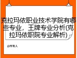 克拉玛依职业技术学院有哪些专业，王牌专业分析(克拉玛依职院专业解析)