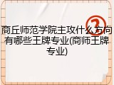 商丘师范学院主攻什么方向有哪些王牌专业(商师王牌专业)
