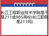 长江工程职业技术学院是不是211或985高校(长江职院是211吗)