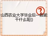 山西农业大学毕业后一般能干什么呢()