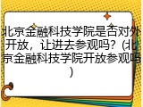 北京金融科技学院是否对外开放，让进去参观吗？(北京金融科技学院开放参观吗)