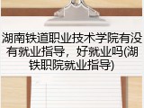 湖南铁道职业技术学院有没有就业指导，好就业吗(湖铁职院就业指导)